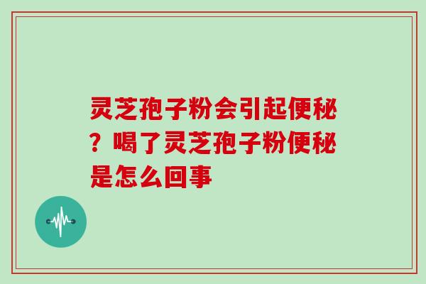 灵芝孢子粉会引起便秘?喝了灵芝孢子粉便秘是怎么回事