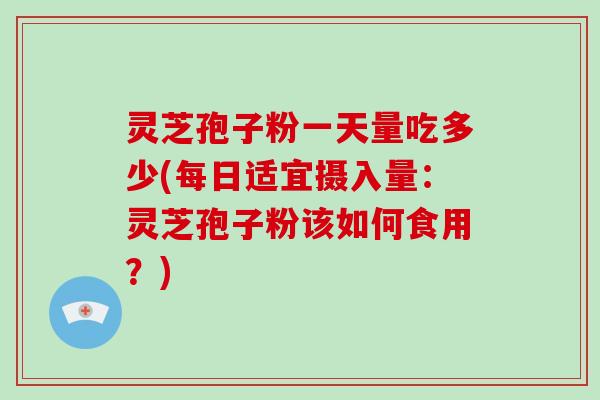 灵芝孢子粉一天量吃多少(每日适宜摄入量：灵芝孢子粉该如何食用？)