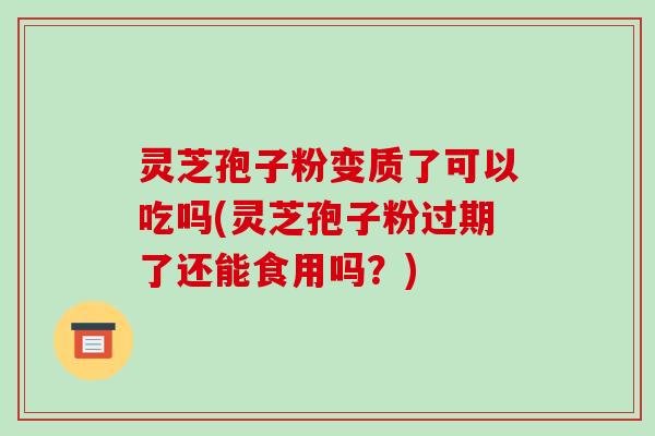 灵芝孢子粉变质了可以吃吗(灵芝孢子粉过期了还能食用吗？)