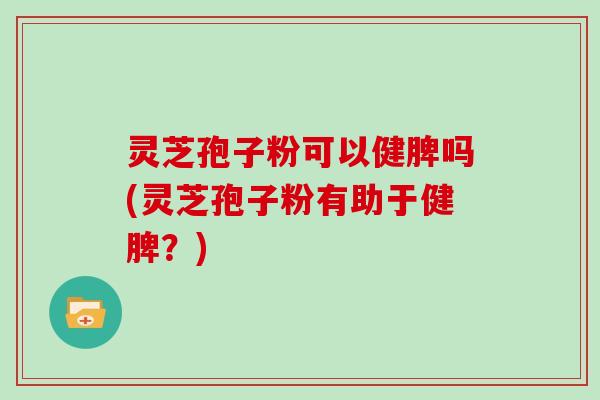 灵芝孢子粉可以健脾吗(灵芝孢子粉有助于健脾?)