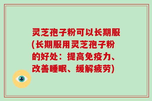 灵芝孢子粉可以长期服(长期服用灵芝孢子粉的好处:提高免疫力、改善睡眠、缓解疲劳)