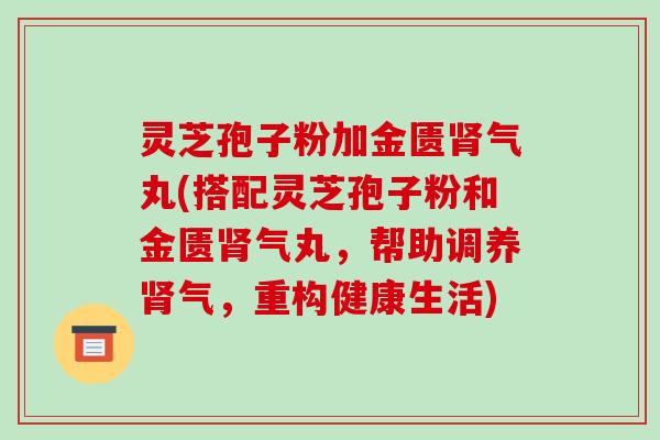 灵芝孢子粉加金匮肾气丸(搭配灵芝孢子粉和金匮肾气丸,帮助调养肾气,重构健康生活)