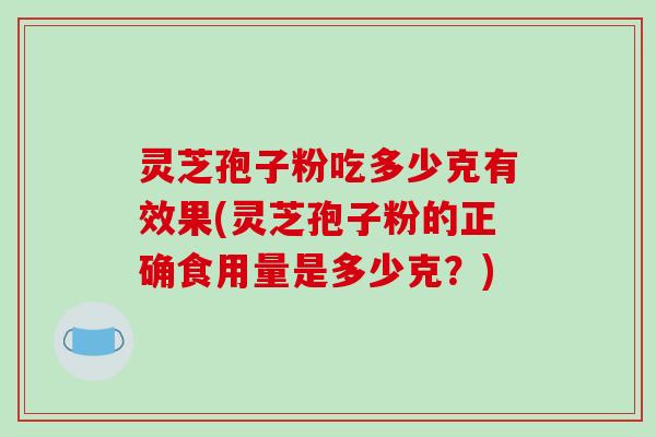 灵芝孢子粉吃多少克有效果(灵芝孢子粉的正确食用量是多少克?)
