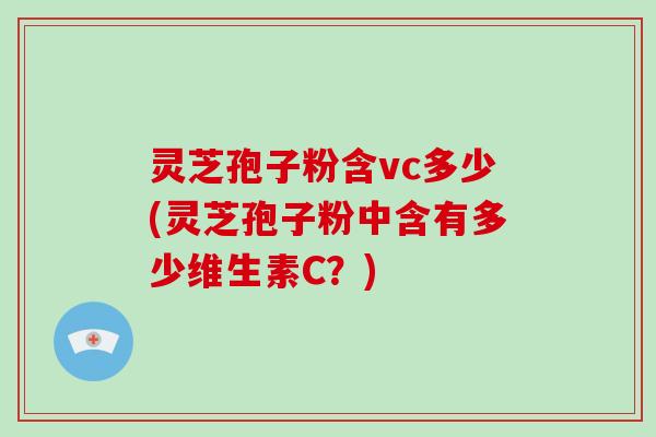 灵芝孢子粉含vc多少(灵芝孢子粉中含有多少维生素C?)