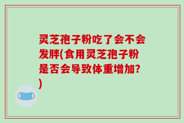 灵芝孢子粉吃了会不会发胖(食用灵芝孢子粉是否会导致体重增加?)