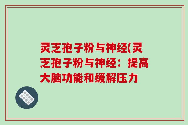 灵芝孢子粉与神经(灵芝孢子粉与神经:提高大脑功能和缓解压力