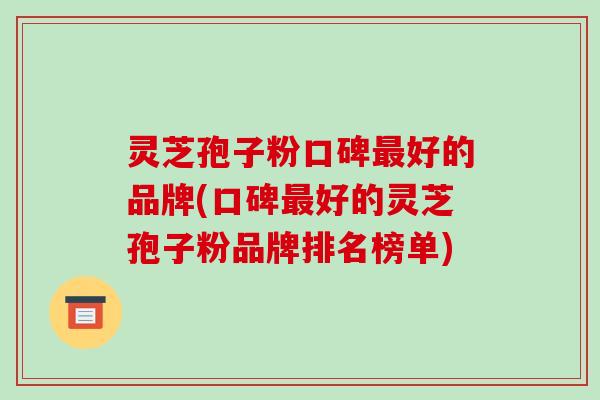 灵芝孢子粉口碑最好的品牌(口碑最好的灵芝孢子粉品牌排名榜单)