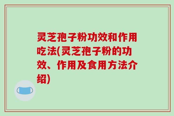 灵芝孢子粉功效和作用吃法(灵芝孢子粉的功效、作用及食用方法介绍)