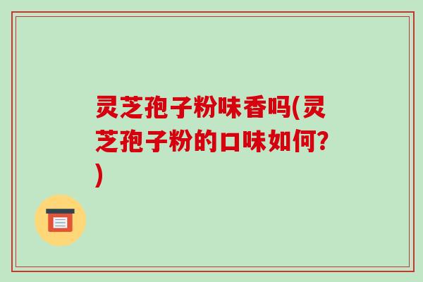 灵芝孢子粉味香吗(灵芝孢子粉的口味如何?)