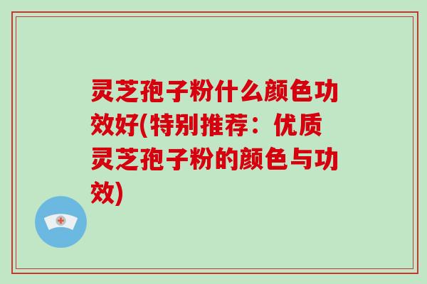 灵芝孢子粉什么颜色功效好(特别推荐：优质灵芝孢子粉的颜色与功效)