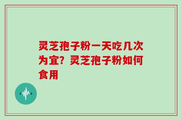 灵芝孢子粉一天吃几次为宜?灵芝孢子粉如何食用