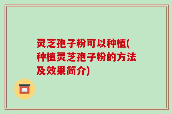 灵芝孢子粉可以种植(种植灵芝孢子粉的方法及效果简介)