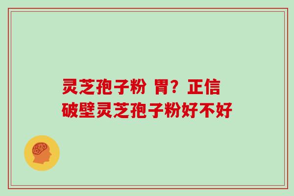 灵芝孢子粉 胃?正信破壁灵芝孢子粉好不好