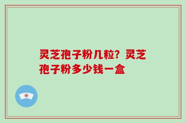 灵芝孢子粉几粒?灵芝孢子粉多少钱一盒