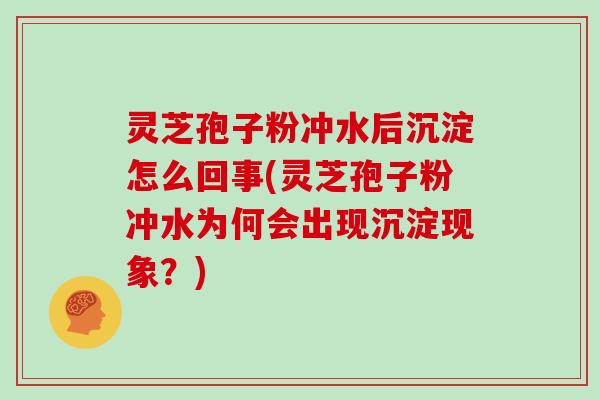 灵芝孢子粉冲水后沉淀怎么回事(灵芝孢子粉冲水为何会出现沉淀现象？)