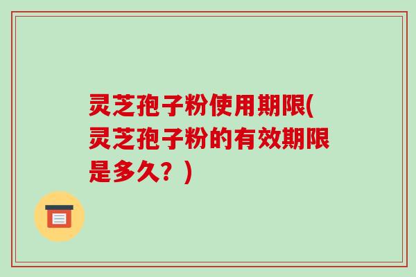 灵芝孢子粉使用期限(灵芝孢子粉的有效期限是多久?)