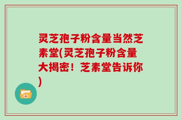 灵芝孢子粉含量当然芝素堂(灵芝孢子粉含量大揭密!芝素堂告诉你)