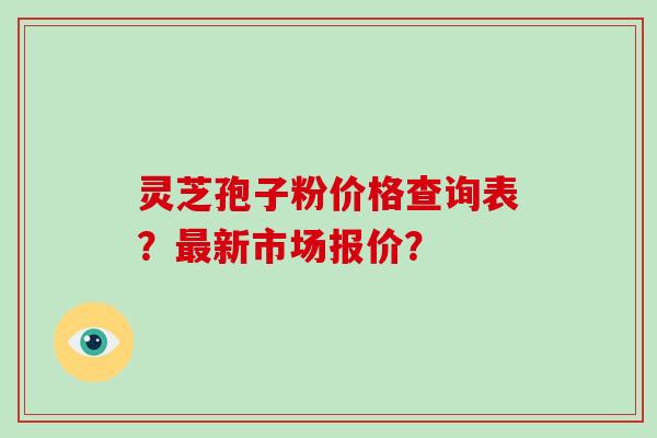 灵芝孢子粉价格查询表?最新市场报价?