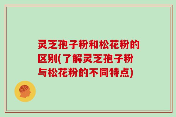 灵芝孢子粉和松花粉的区别(了解灵芝孢子粉与松花粉的不同特点)