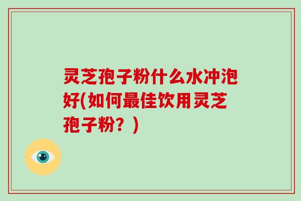 灵芝孢子粉什么水冲泡好(如何最佳饮用灵芝孢子粉?)
