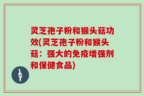 灵芝孢子粉和猴头菇功效(灵芝孢子粉和猴头菇:强大的免疫增强剂和保健食品)