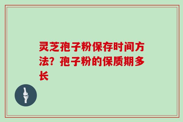 灵芝孢子粉保存时间方法？孢子粉的保质期多长