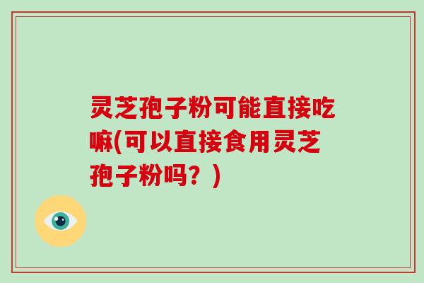 灵芝孢子粉可能直接吃嘛(可以直接食用灵芝孢子粉吗?)