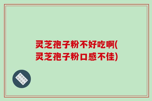 灵芝孢子粉不好吃啊(灵芝孢子粉口感不佳)