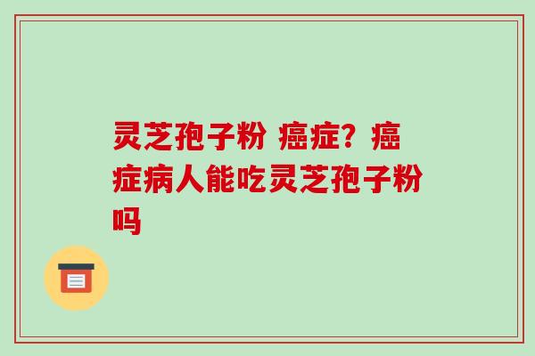 灵芝孢子粉 癌症？癌症病人能吃灵芝孢子粉吗