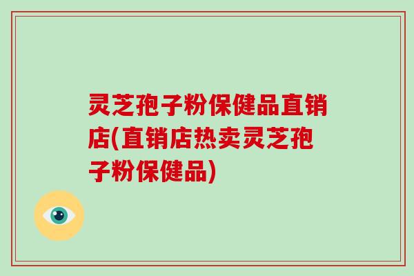 灵芝孢子粉保健品直销店(直销店热卖灵芝孢子粉保健品)