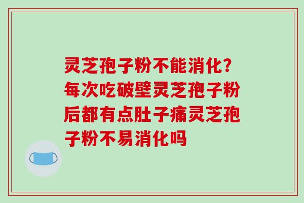 灵芝孢子粉不能消化?每次吃破壁灵芝孢子粉后都有点肚子痛灵芝孢子粉不易消化吗