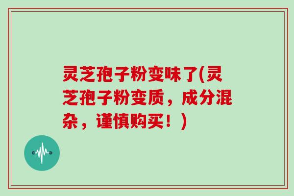 灵芝孢子粉变味了(灵芝孢子粉变质,成分混杂,谨慎购买!)