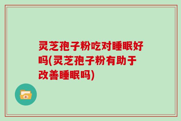 灵芝孢子粉吃对睡眠好吗(灵芝孢子粉有助于改善睡眠吗)