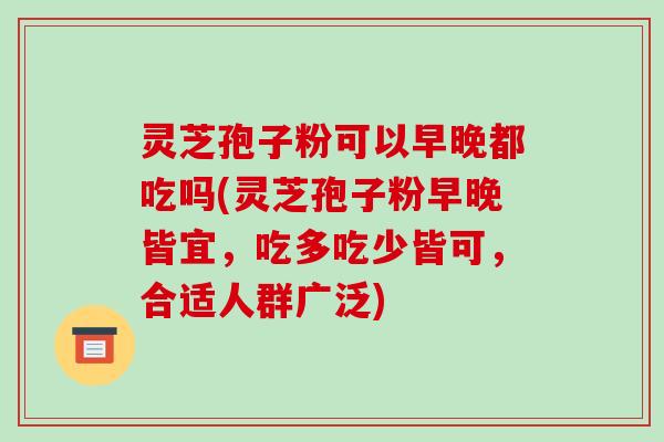 灵芝孢子粉可以早晚都吃吗(灵芝孢子粉早晚皆宜,吃多吃少皆可,合适人群广泛)