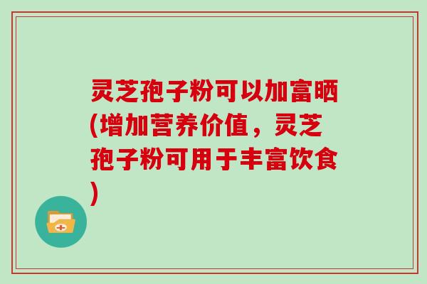 灵芝孢子粉可以加富晒(增加营养价值,灵芝孢子粉可用于丰富饮食)