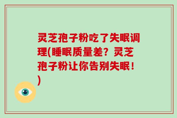 灵芝孢子粉吃了失眠调理(睡眠质量差?灵芝孢子粉让你告别失眠!)