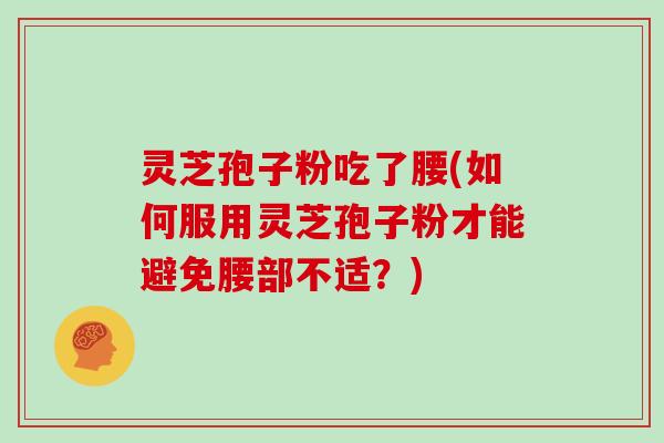 灵芝孢子粉吃了腰(如何服用灵芝孢子粉才能避免腰部不适?)