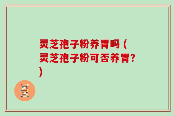 灵芝孢子粉养胃吗 (灵芝孢子粉可否养胃?)