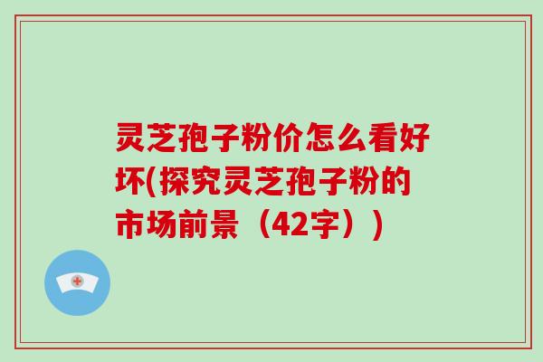 灵芝孢子粉价怎么看好坏(探究灵芝孢子粉的市场前景(42字))