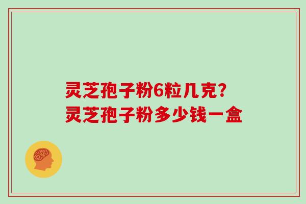 灵芝孢子粉6粒几克?灵芝孢子粉多少钱一盒