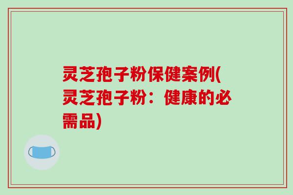 灵芝孢子粉保健案例(灵芝孢子粉:健康的必需品)