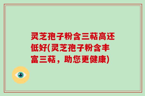灵芝孢子粉含三萜高还低好(灵芝孢子粉含丰富三萜,助您更健康)