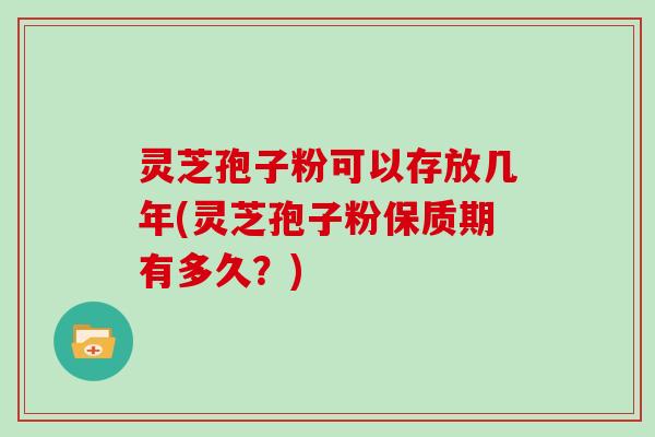 灵芝孢子粉可以存放几年(灵芝孢子粉保质期有多久?)