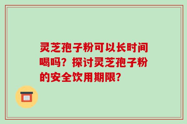 灵芝孢子粉可以长时间喝吗？探讨灵芝孢子粉的安全饮用期限？
