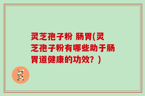 灵芝孢子粉 肠胃(灵芝孢子粉有哪些助于肠胃道健康的功效?)