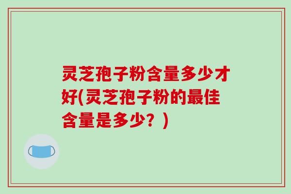 灵芝孢子粉含量多少才好(灵芝孢子粉的最佳含量是多少?)