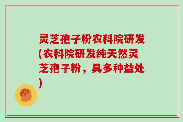 灵芝孢子粉农科院研发(农科院研发纯天然灵芝孢子粉，具多种益处)