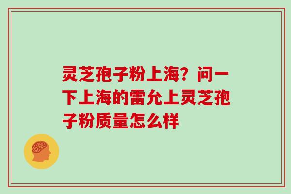 灵芝孢子粉上海？问一下上海的雷允上灵芝孢子粉质量怎么样