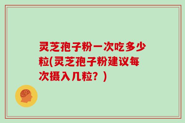 灵芝孢子粉一次吃多少粒(灵芝孢子粉建议每次摄入几粒？)