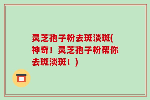 灵芝孢子粉去斑淡斑(神奇！灵芝孢子粉帮你去斑淡斑！)